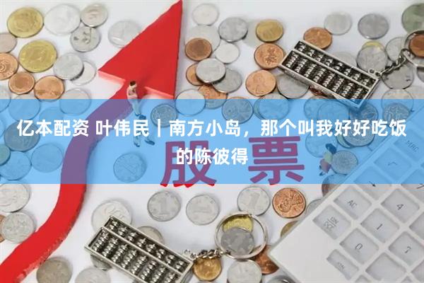 亿本配资 叶伟民｜南方小岛，那个叫我好好吃饭的陈彼得