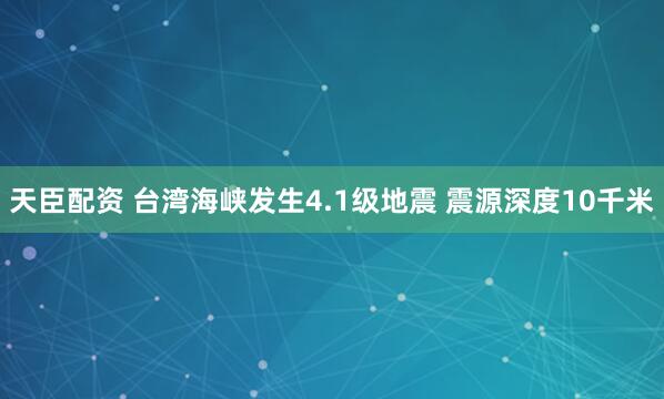 天臣配资 台湾海峡发生4.1级地震 震源深度10千米