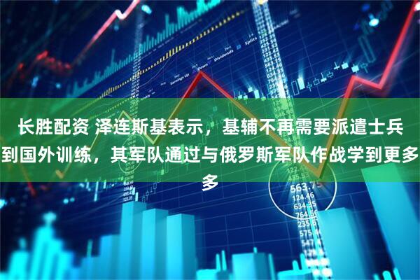 长胜配资 泽连斯基表示,基辅不再需要派遣士兵到国外训练,其军队通过与俄罗斯军队作战学到更多
