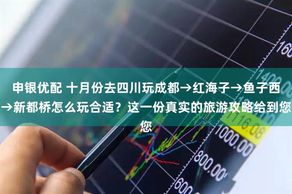 申银优配 十月份去四川玩成都→红海子→鱼子西→新都桥怎么玩合适？这一份真实的旅游攻略给到您