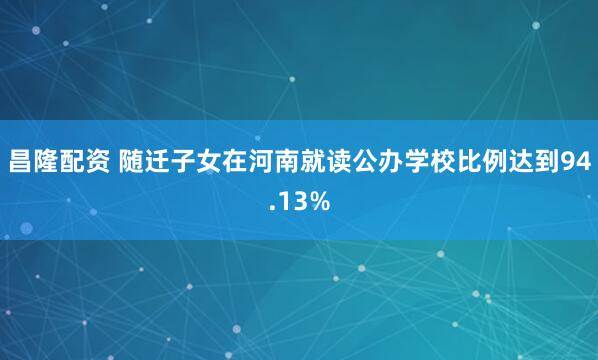 昌隆配资 随迁子女在河南就读公办学校比例达到94.13%