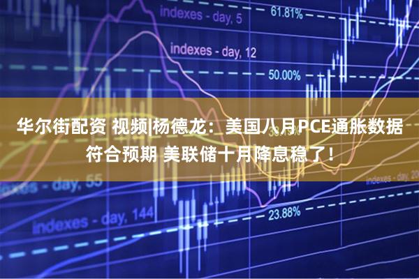 华尔街配资 视频|杨德龙：美国八月PCE通胀数据符合预期 美联储十月降息稳了！