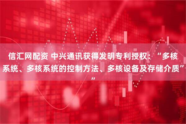 信汇网配资 中兴通讯获得发明专利授权：“多核系统、多核系统的控制方法、多核设备及存储介质”