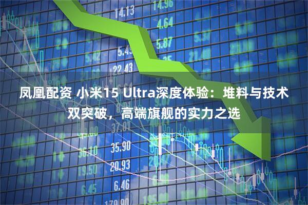 凤凰配资 小米15 Ultra深度体验：堆料与技术双突破，高端旗舰的实力之选