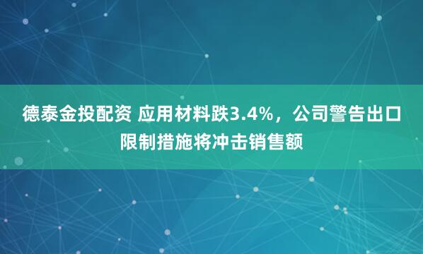 德泰金投配资 应用材料跌3.4%，公司警告出口限制措施将冲击销售额