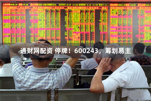 通财网配资 停牌！600243，筹划易主