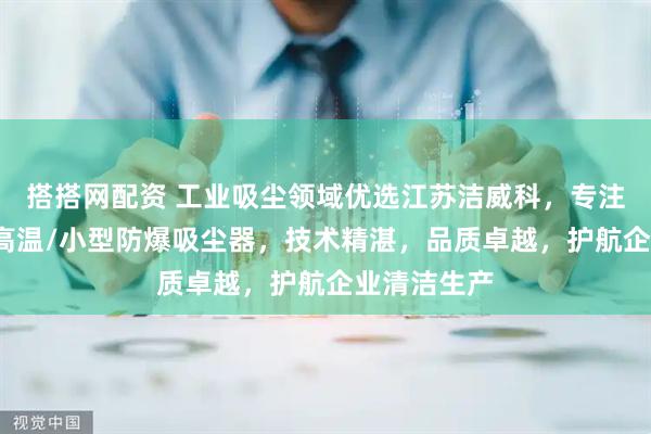 搭搭网配资 工业吸尘领域优选江苏洁威科，专注大功率/耐高温/小型防爆吸尘器，技术精湛，品质卓越，护航企业清洁生产