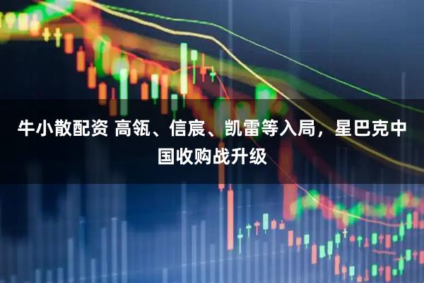 牛小散配资 高瓴、信宸、凯雷等入局，星巴克中国收购战升级