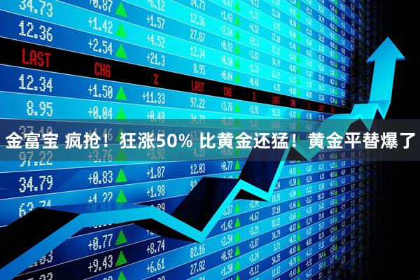金富宝 疯抢!狂涨50% 比黄金还猛!黄金平替爆了