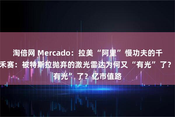 淘倍网 Mercado：拉美 “阿里” 慢功夫的千“4 倍” 禾赛：被特斯拉抛弃的激光雷达为何又 “有光” 了？亿市值路