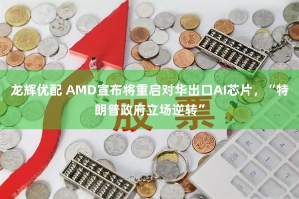 龙辉优配 AMD宣布将重启对华出口AI芯片，“特朗普政府立场逆转”
