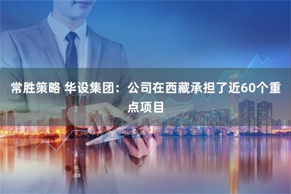 常胜策略 华设集团：公司在西藏承担了近60个重点项目