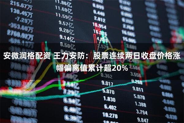 安微润格配资 王力安防:股票连续两日收盘价格涨幅偏离值累计超20%