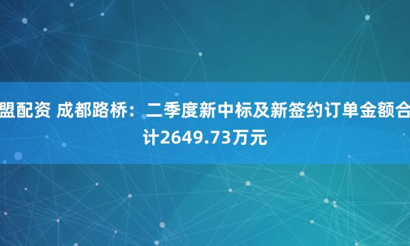 盟配资 成都路桥：二季度新中标及新签约订单金额合计2649.73万元